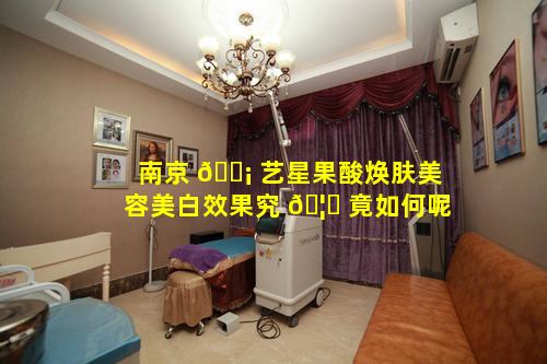 南京 🐡 艺星果酸焕肤美容美白效果究 🦟 竟如何呢